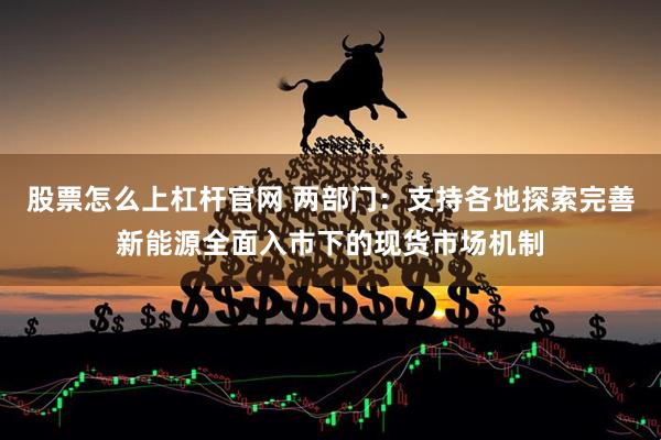 股票怎么上杠杆官网 两部门：支持各地探索完善新能源全面入市下的现货市场机制