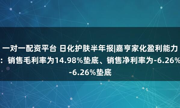 一对一配资平台 日化护肤半年报|嘉亨家化盈利能力垫底：销售毛利率为14.98%垫底、销售净利率为-6.26%垫底