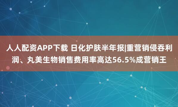 人人配资APP下载 日化护肤半年报|重营销侵吞利润、丸美生物销售费用率高达56.5%成营销王