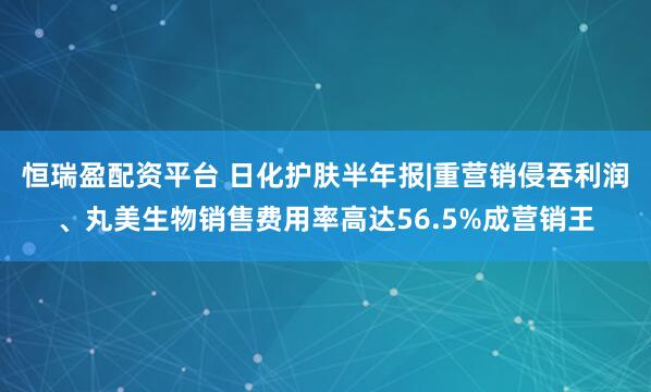 恒瑞盈配资平台 日化护肤半年报|重营销侵吞利润、丸美生物销售费用率高达56.5%成营销王