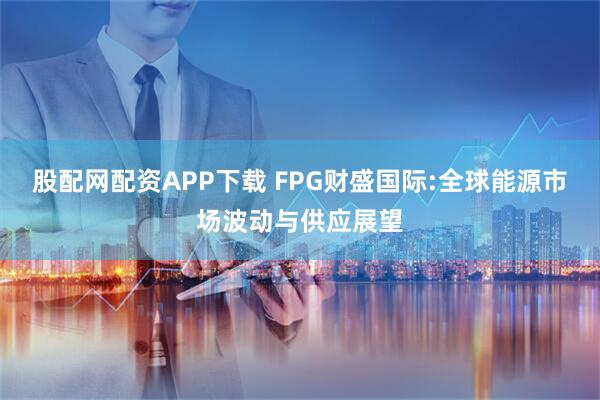 股配网配资APP下载 FPG财盛国际:全球能源市场波动与供应展望