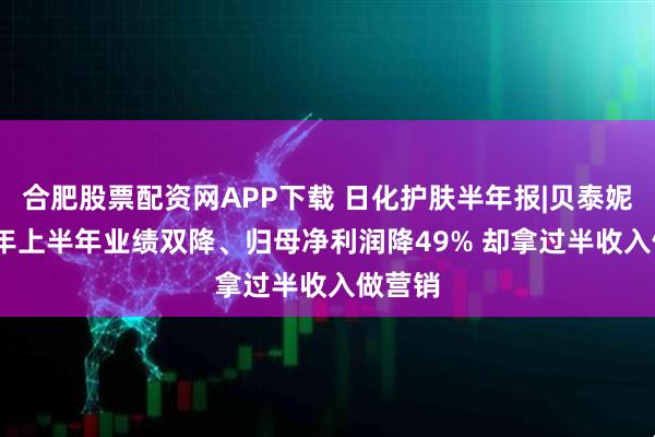 合肥股票配资网APP下载 日化护肤半年报|贝泰妮2025年上半年业绩双降、归母净利润降49% 却拿过半收入做营销