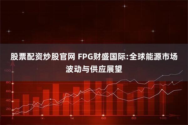 股票配资炒股官网 FPG财盛国际:全球能源市场波动与供应展望