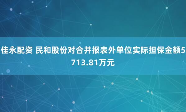 佳永配资 民和股份对合并报表外单位实际担保金额5713.81万元