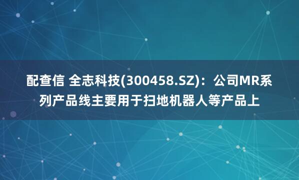 配查信 全志科技(300458.SZ)：公司MR系列产品线主要用于扫地机器人等产品上