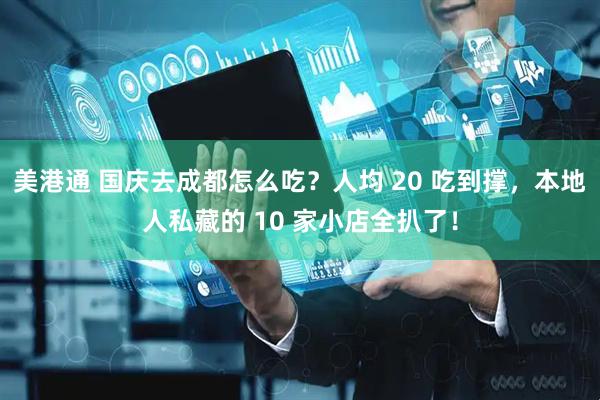 美港通 国庆去成都怎么吃？人均 20 吃到撑，本地人私藏的 10 家小店全扒了！