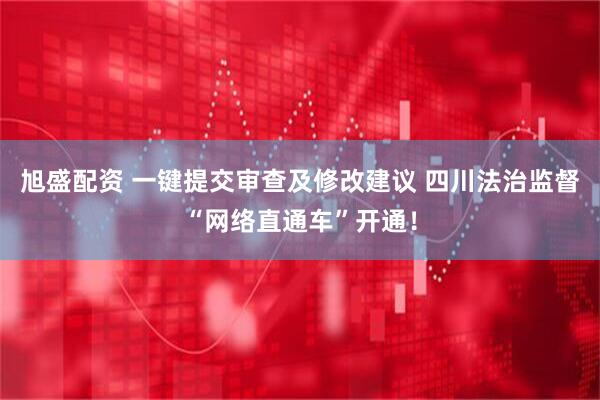 旭盛配资 一键提交审查及修改建议 四川法治监督“网络直通车”开通！