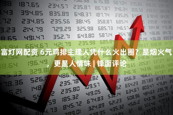 富灯网配资 6元鸡排主理人凭什么火出圈？是烟火气，更是人情味 | 锋面评论