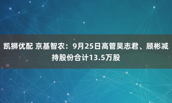 凯狮优配 京基智农：9月25日高管吴志君、顾彬减持股份合计13.5万股