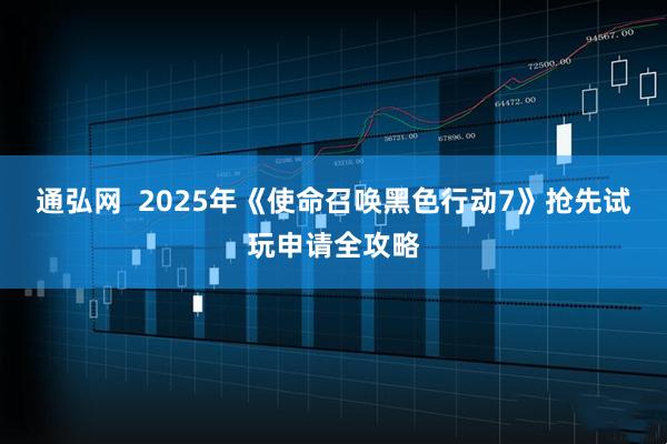 通弘网  2025年《使命召唤黑色行动7》抢先试玩申请全攻略