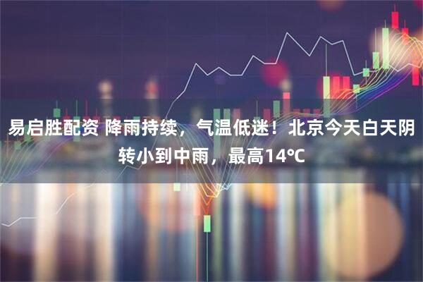 易启胜配资 降雨持续，气温低迷！北京今天白天阴转小到中雨，最高14℃