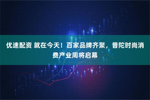 优速配资 就在今天！百家品牌齐聚，普陀时尚消费产业周将启幕