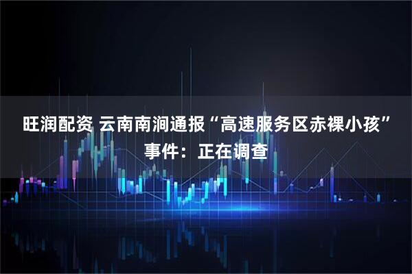 旺润配资 云南南涧通报“高速服务区赤裸小孩”事件：正在调查