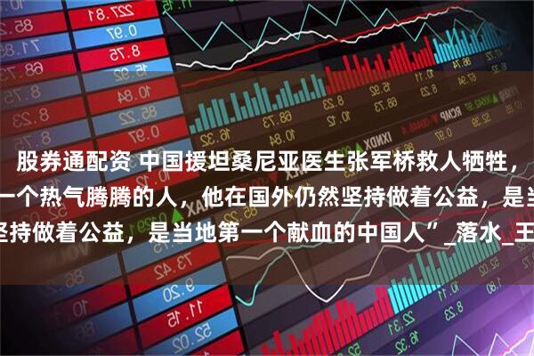 股券通配资 中国援坦桑尼亚医生张军桥救人牺牲,好友称“老张生活中就是一个热气腾腾的人,他在国外仍然坚持做着公益,是当地第一个献血的中国人”_落水_王 磊_海报