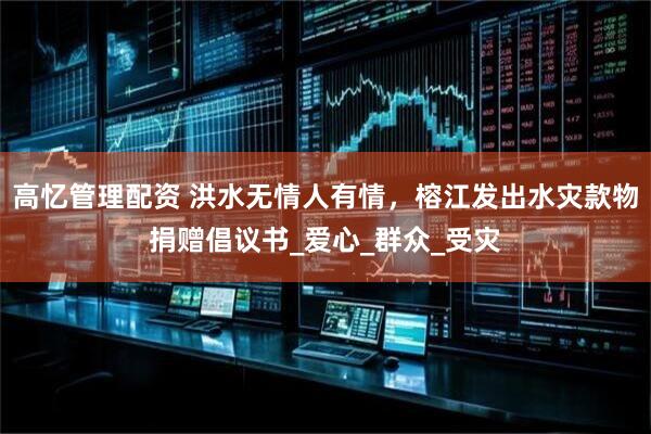 高忆管理配资 洪水无情人有情，榕江发出水灾款物捐赠倡议书_爱心_群众_受灾