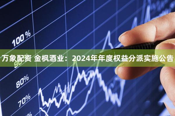 万象配资 金枫酒业：2024年年度权益分派实施公告