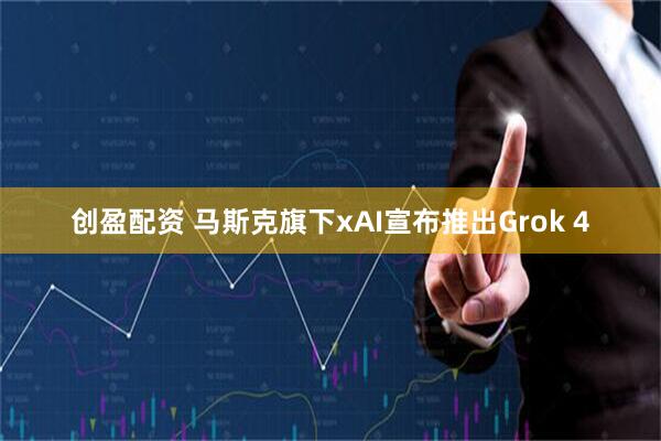创盈配资 马斯克旗下xAI宣布推出Grok 4