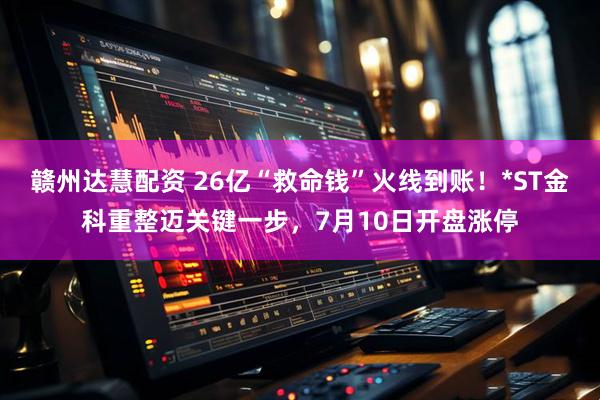 赣州达慧配资 26亿“救命钱”火线到账！*ST金科重整迈关键一步，7月10日开盘涨停