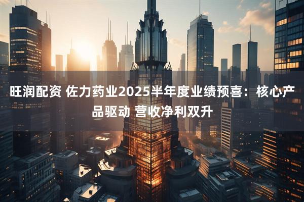旺润配资 佐力药业2025半年度业绩预喜：核心产品驱动 营收净利双升