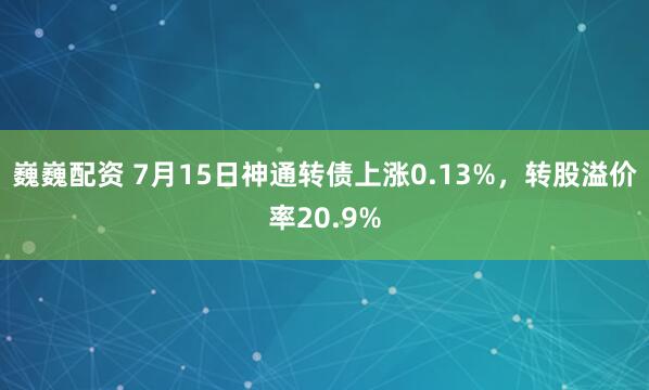 巍巍配资 7月15日神通转债上涨0.13%，转股溢价率20.9%