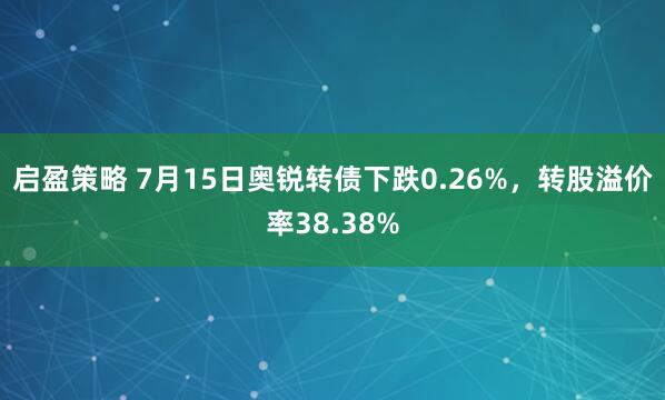 启盈策略 7月15日奥锐转债下跌0.26%，转股溢价率38.38%