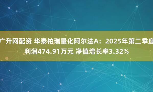 广升网配资 华泰柏瑞量化阿尔法A：2025年第二季度利润474.91万元 净值增长率3.32%