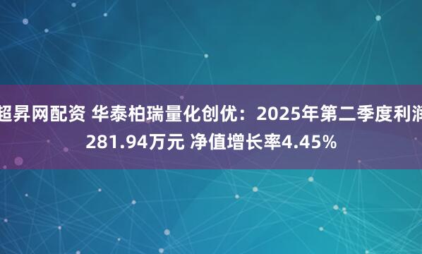 超昇网配资 华泰柏瑞量化创优：2025年第二季度利润281.94万元 净值增长率4.45%