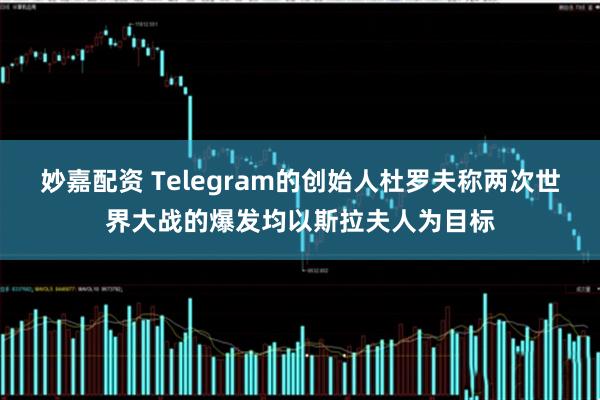 妙嘉配资 Telegram的创始人杜罗夫称两次世界大战的爆发均以斯拉夫人为目标