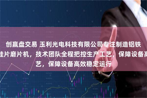 创赢盘交易 玉利光电科技有限公司专注制造铝铁硼磨片机、硅片磨片机，技术团队全程把控生产工艺，保障设备高效稳定运行