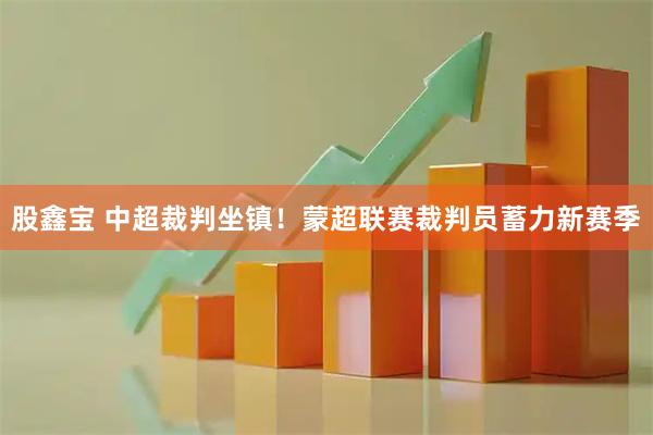 股鑫宝 中超裁判坐镇！蒙超联赛裁判员蓄力新赛季