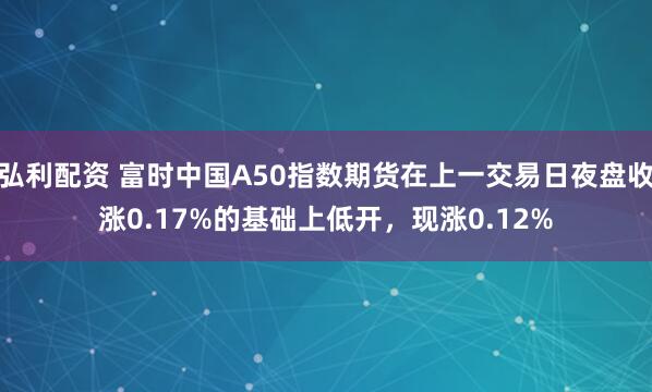 弘利配资 富时中国A50指数期货在上一交易日夜盘收涨0.17%的基础上低开，现涨0.12%