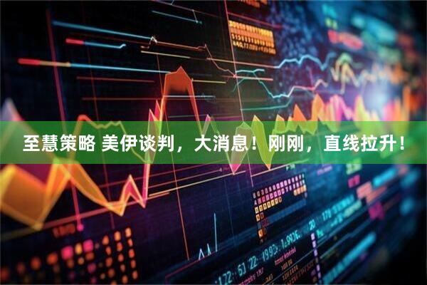 至慧策略 美伊谈判，大消息！刚刚，直线拉升！